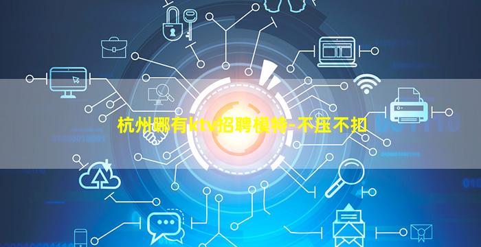 杭州哪有ktv招聘模特-不压不扣